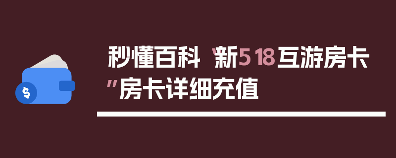 秒懂百科“新518互游房卡”房卡详细充值