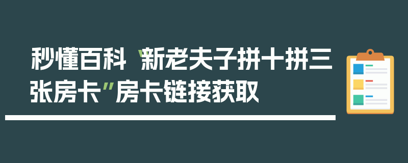 秒懂百科“新老夫子拼十拼三张房卡”房卡链接获取