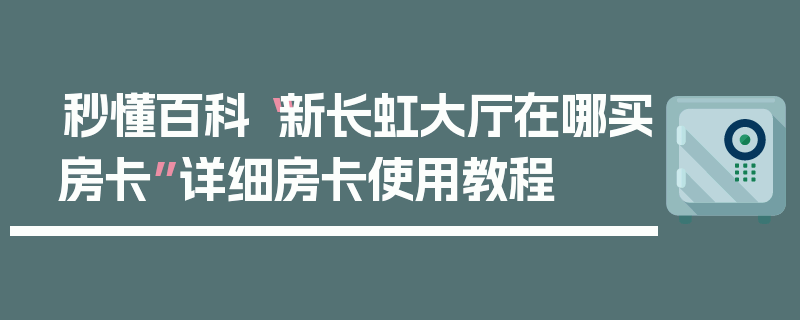 秒懂百科“新长虹大厅在哪买房卡”详细房卡使用教程