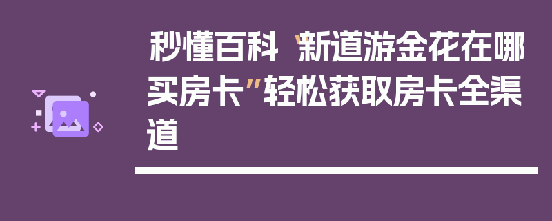 秒懂百科“新道游金花在哪买房卡”轻松获取房卡全渠道