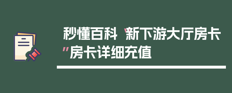 秒懂百科“新下游大厅房卡”房卡详细充值