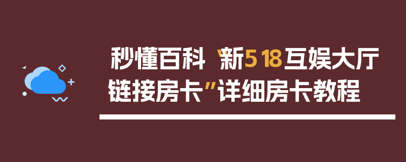 秒懂百科“新518互娱大厅链接房卡”详细房卡教程