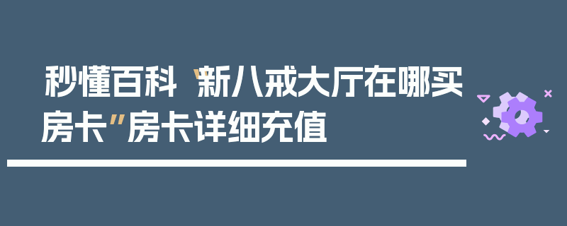 秒懂百科“新八戒大厅在哪买房卡”房卡详细充值