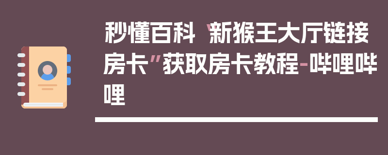 秒懂百科“新猴王大厅链接房卡”获取房卡教程-哔哩哔哩
