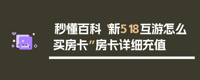 秒懂百科“新518互游怎么买房卡”房卡详细充值