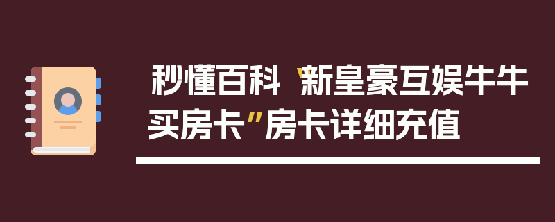 秒懂百科“新皇豪互娱牛牛买房卡”房卡详细充值