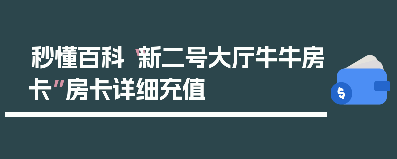 秒懂百科“新二号大厅牛牛房卡”房卡详细充值