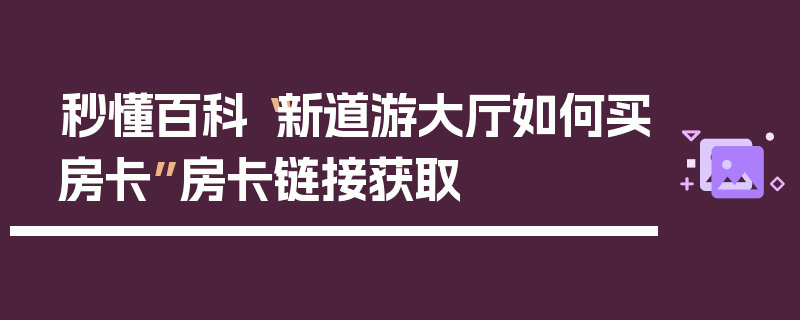 秒懂百科“新道游大厅如何买房卡”房卡链接获取