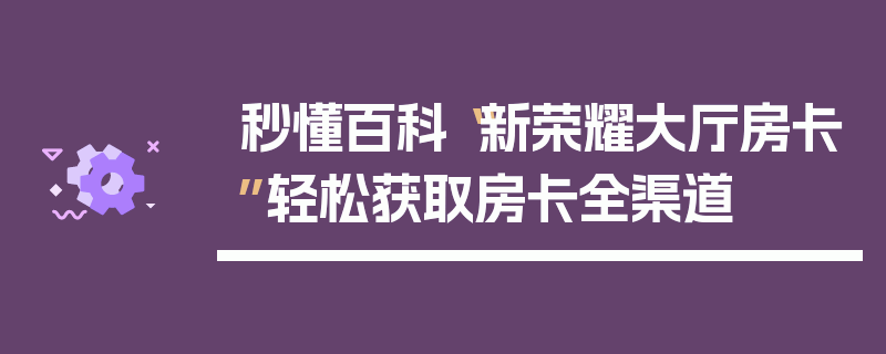 秒懂百科“新荣耀大厅房卡”轻松获取房卡全渠道