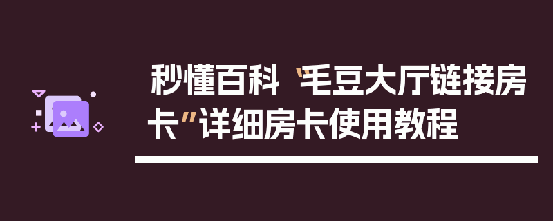 秒懂百科“毛豆大厅链接房卡”详细房卡使用教程