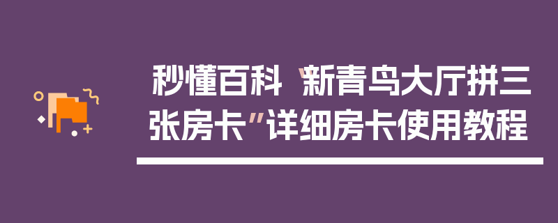秒懂百科“新青鸟大厅拼三张房卡”详细房卡使用教程