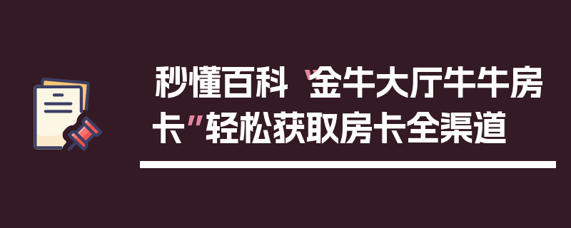 秒懂百科“金牛大厅牛牛房卡”轻松获取房卡全渠道