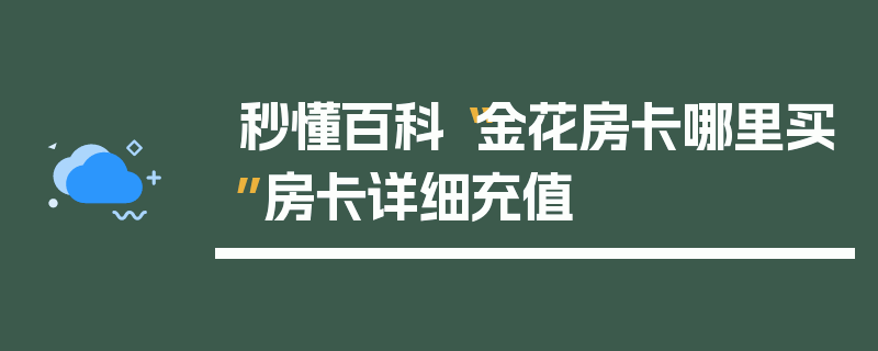 秒懂百科“金花房卡哪里买”房卡详细充值