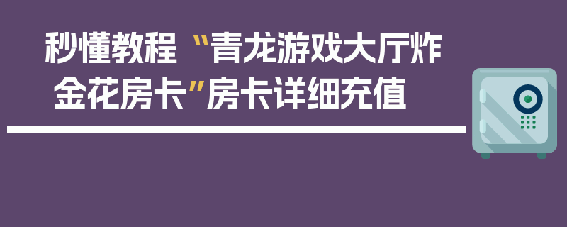秒懂教程“ 青龙游戏大厅炸 金花房卡”房卡详细充值