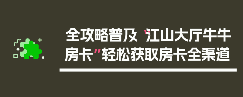 全攻略普及“江山大厅牛牛房卡”轻松获取房卡全渠道