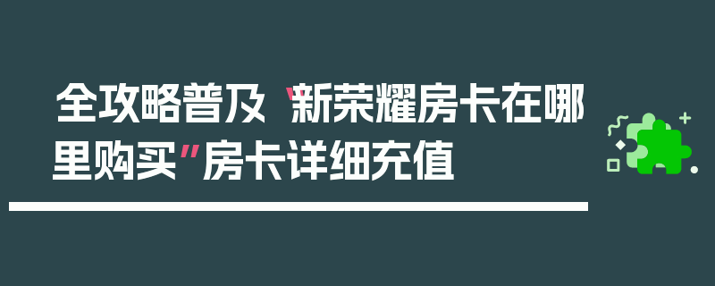 全攻略普及“新荣耀房卡在哪里购买”房卡详细充值