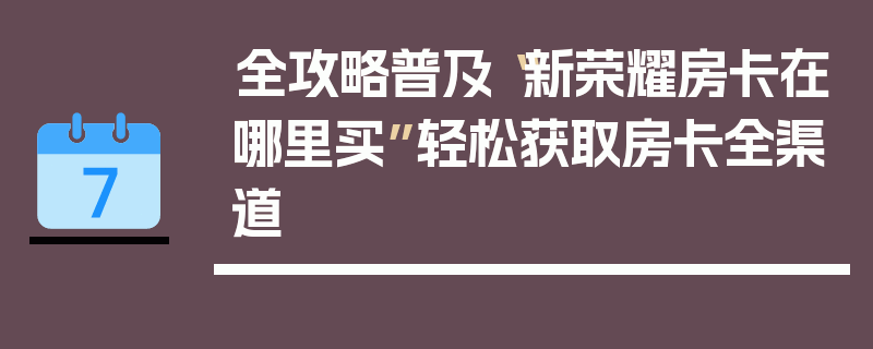 全攻略普及“新荣耀房卡在哪里买”轻松获取房卡全渠道