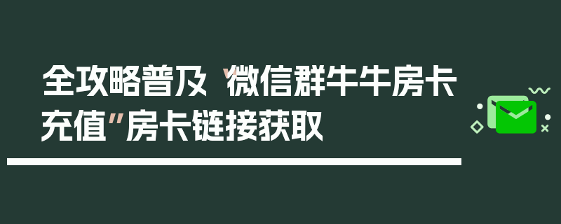 全攻略普及“微信群牛牛房卡充值”房卡链接获取