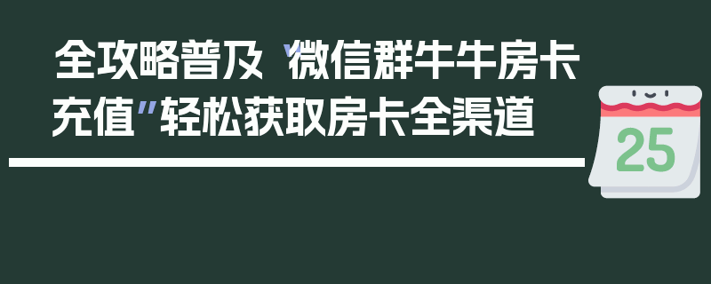 全攻略普及“微信群牛牛房卡充值”轻松获取房卡全渠道