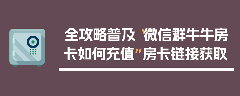 全攻略普及“微信群牛牛房卡如何充值”房卡链接获取
