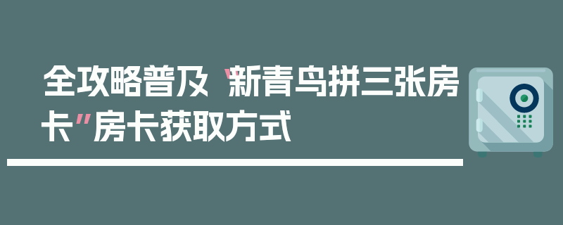 全攻略普及“新青鸟拼三张房卡”房卡获取方式