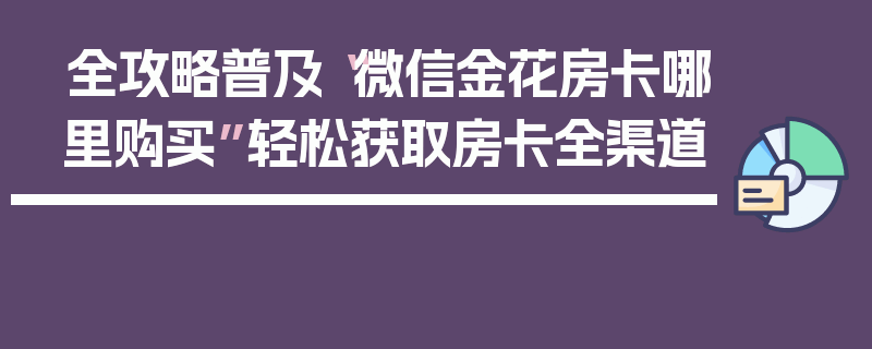 全攻略普及“微信金花房卡哪里购买”轻松获取房卡全渠道