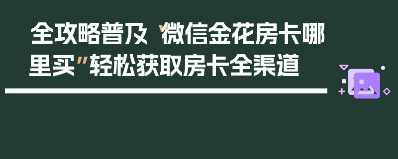 全攻略普及“微信金花房卡哪里买”轻松获取房卡全渠道