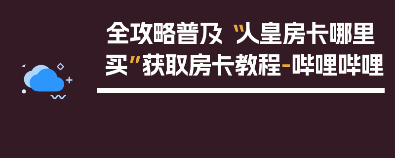 全攻略普及“人皇房卡哪里买”获取房卡教程-哔哩哔哩