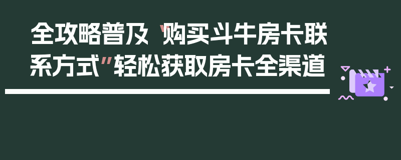 全攻略普及“购买斗牛房卡联系方式”轻松获取房卡全渠道