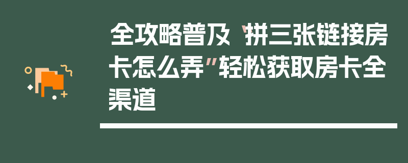 全攻略普及“拼三张链接房卡怎么弄”轻松获取房卡全渠道