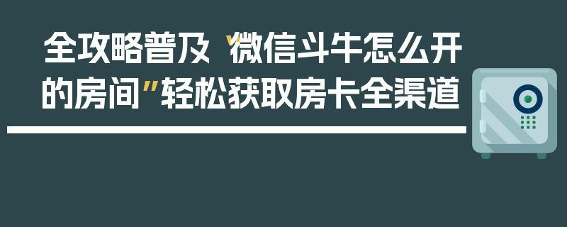 全攻略普及“微信斗牛怎么开的房间”轻松获取房卡全渠道