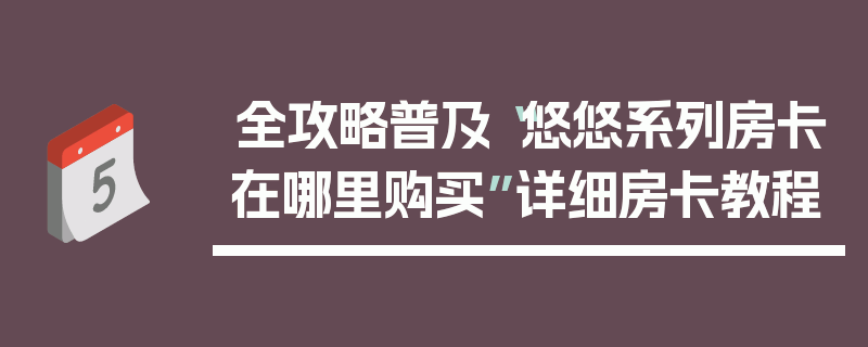 全攻略普及“悠悠系列房卡在哪里购买”详细房卡教程