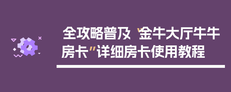 全攻略普及“金牛大厅牛牛房卡”详细房卡使用教程