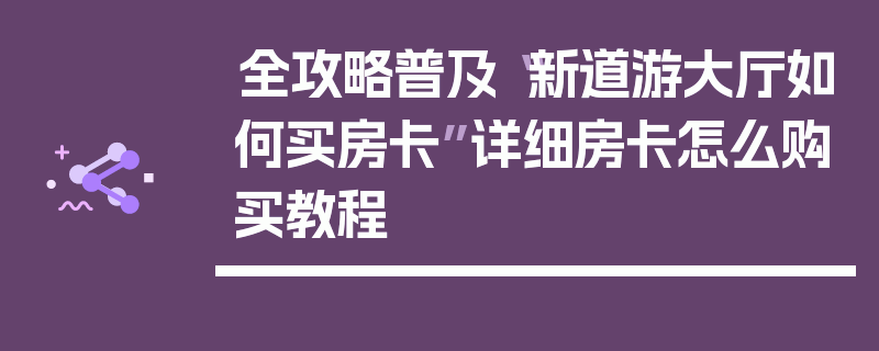 全攻略普及“新道游大厅如何买房卡”详细房卡怎么购买教程