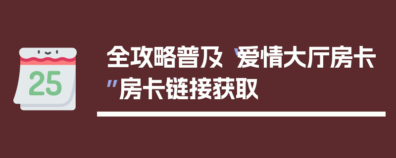 全攻略普及“爱情大厅房卡”房卡链接获取