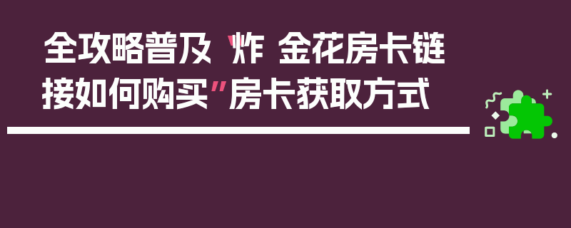 全攻略普及“炸 金花房卡链接如何购买”房卡获取方式