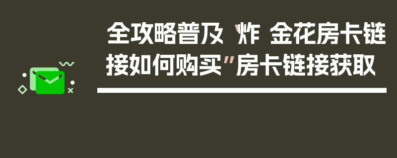 全攻略普及“炸 金花房卡链接如何购买”房卡链接获取