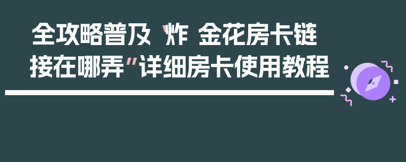 全攻略普及“炸 金花房卡链接在哪弄”详细房卡使用教程