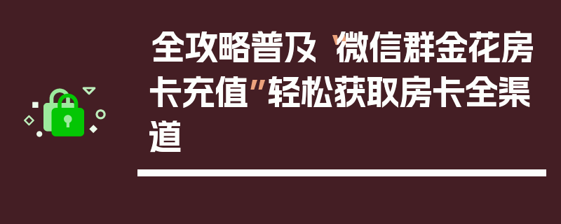 全攻略普及“微信群金花房卡充值”轻松获取房卡全渠道