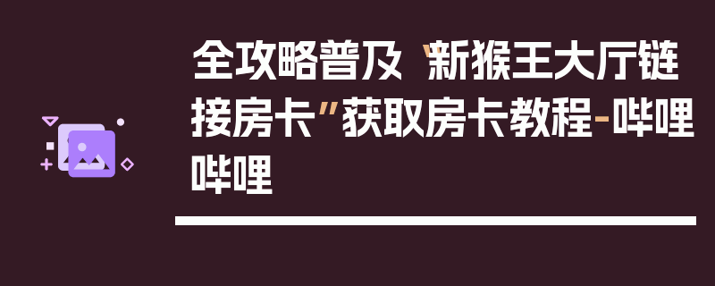 全攻略普及“新猴王大厅链接房卡”获取房卡教程-哔哩哔哩