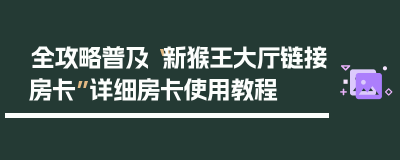 全攻略普及“新猴王大厅链接房卡”详细房卡使用教程