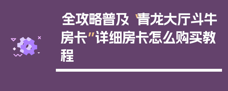 全攻略普及“青龙大厅斗牛房卡”详细房卡怎么购买教程