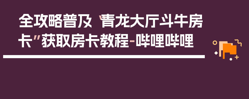 全攻略普及“青龙大厅斗牛房卡”获取房卡教程-哔哩哔哩