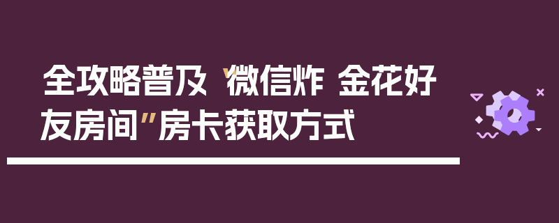 全攻略普及“微信炸 金花好友房间”房卡获取方式