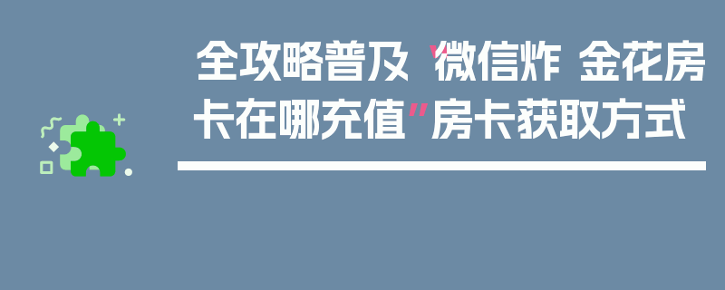 全攻略普及“微信炸 金花房卡在哪充值”房卡获取方式