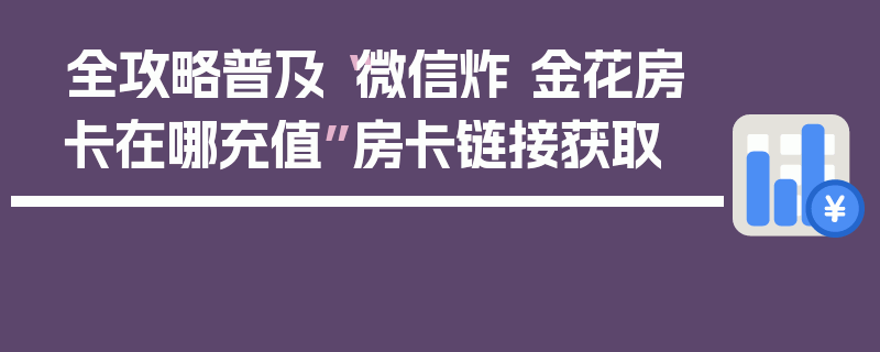 全攻略普及“微信炸 金花房卡在哪充值”房卡链接获取