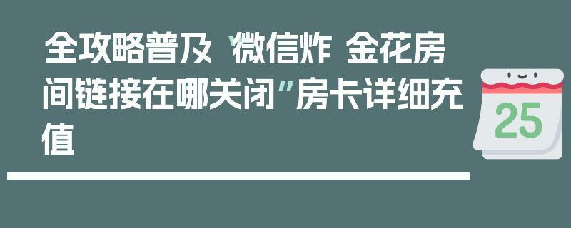 全攻略普及“微信炸 金花房间链接在哪关闭”房卡详细充值