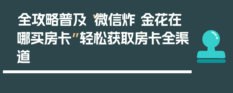 全攻略普及“微信炸 金花在哪买房卡”轻松获取房卡全渠道