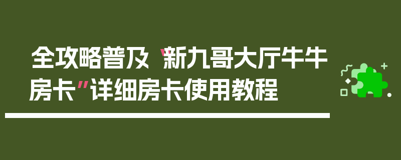 全攻略普及“新九哥大厅牛牛房卡”详细房卡使用教程