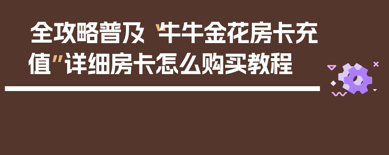 全攻略普及“牛牛金花房卡充值”详细房卡怎么购买教程